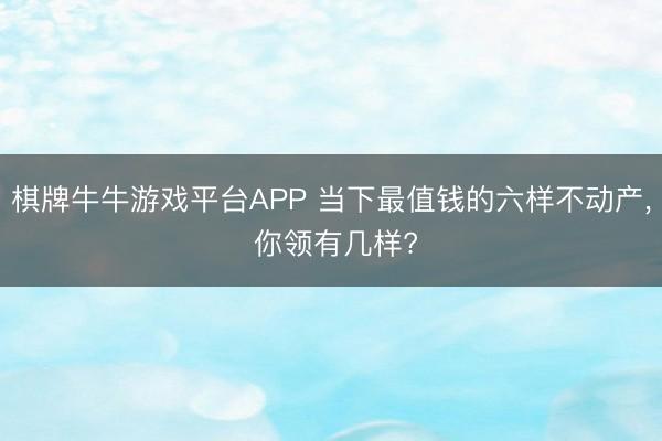 棋牌牛牛游戏平台APP 当下最值钱的六样不动产， 你领有几样?