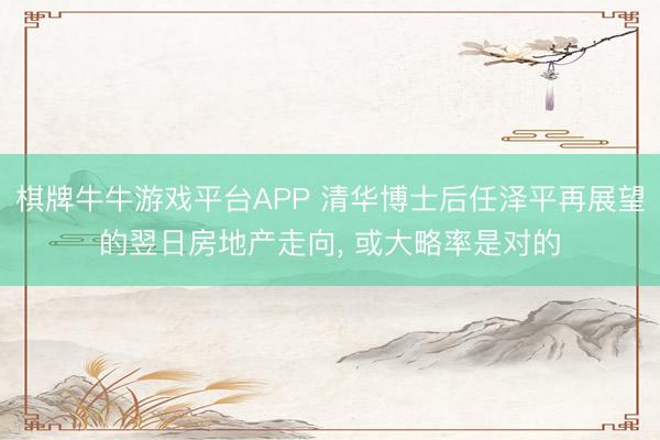 棋牌牛牛游戏平台APP 清华博士后任泽平再展望的翌日房地产走向， 或大略率是对的