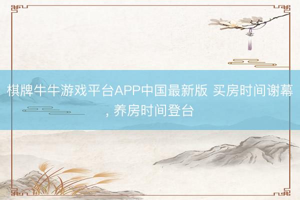 棋牌牛牛游戏平台APP中国最新版 买房时间谢幕， 养房时间登台