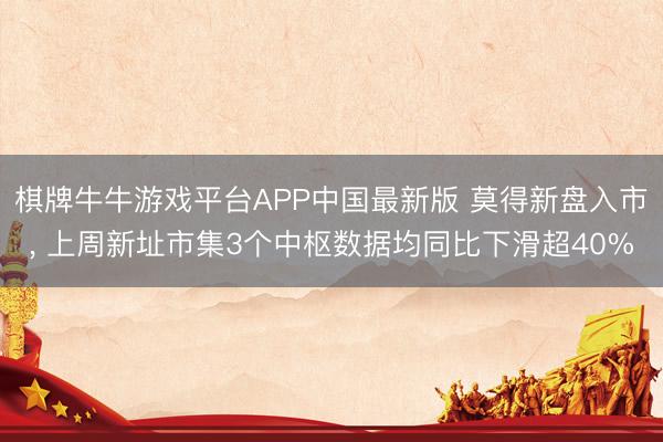 棋牌牛牛游戏平台APP中国最新版 莫得新盘入市， 上周新址市集3个中枢数据均同比下滑超40%