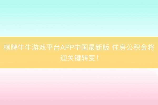 棋牌牛牛游戏平台APP中国最新版 住房公积金将迎关键转变!