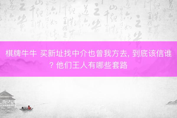 棋牌牛牛 买新址找中介也曾我方去， 到底该信谁? 他们王人有哪些套路