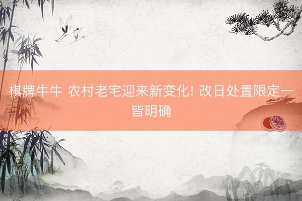 棋牌牛牛 农村老宅迎来新变化! 改日处置限定一皆明确