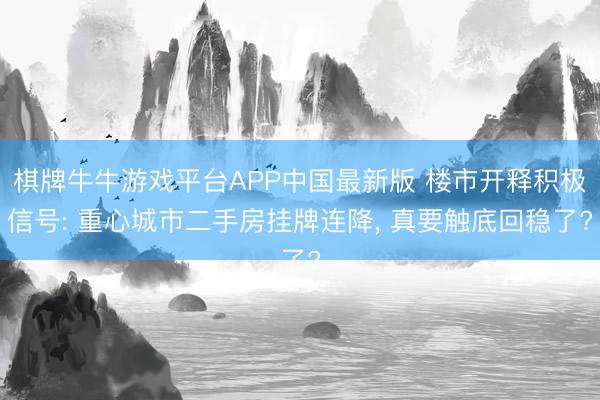 棋牌牛牛游戏平台APP中国最新版 楼市开释积极信号: 重心城市二手房挂牌连降, 真要触底回稳了?