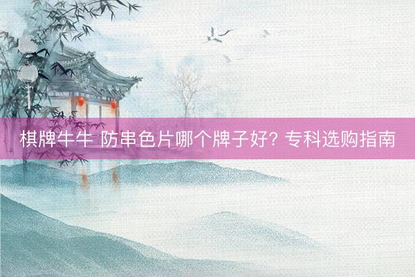棋牌牛牛 防串色片哪个牌子好? 专科选购指南