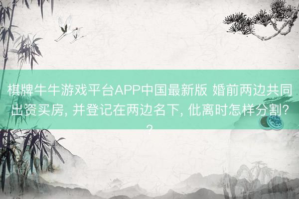 棋牌牛牛游戏平台APP中国最新版 婚前两边共同出资买房， 并登记在两边名下， 仳离时怎样分割?
