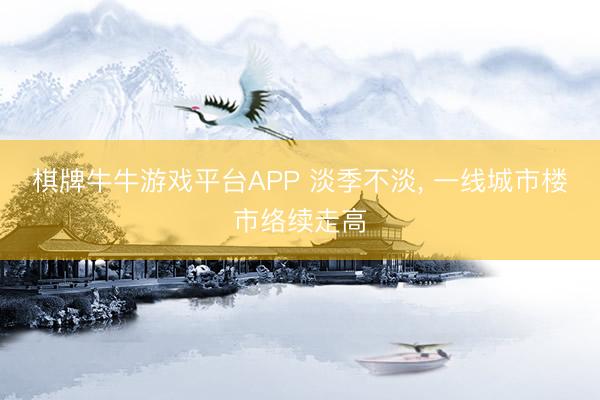 棋牌牛牛游戏平台APP 淡季不淡， 一线城市楼市络续走高