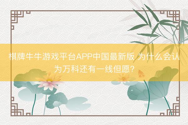 棋牌牛牛游戏平台APP中国最新版 为什么会认为万科还有一线但愿?