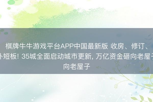 棋牌牛牛游戏平台APP中国最新版 收房、修订、补短板! 35城全面启动城市更新， 万亿资金砸向老屋子