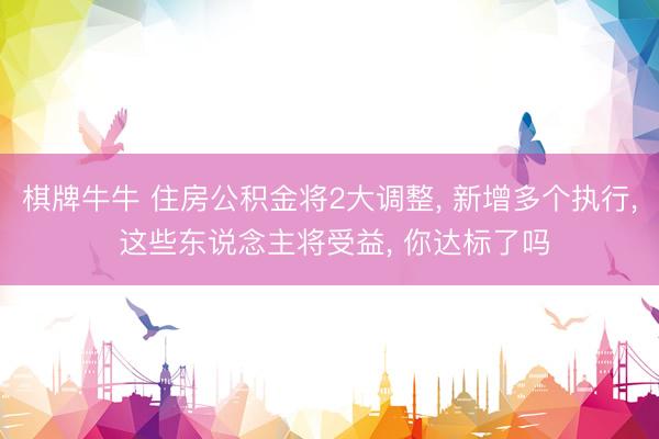 棋牌牛牛 住房公积金将2大调整， 新增多个执行， 这些东说念主将受益， 你达标了吗