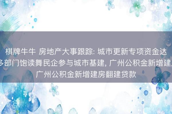 棋牌牛牛 房地产大事跟踪: 城市更新专项资金达970亿元， 多部门饱读舞民企参与城市基建， 广州公积金新增建房翻建贷款