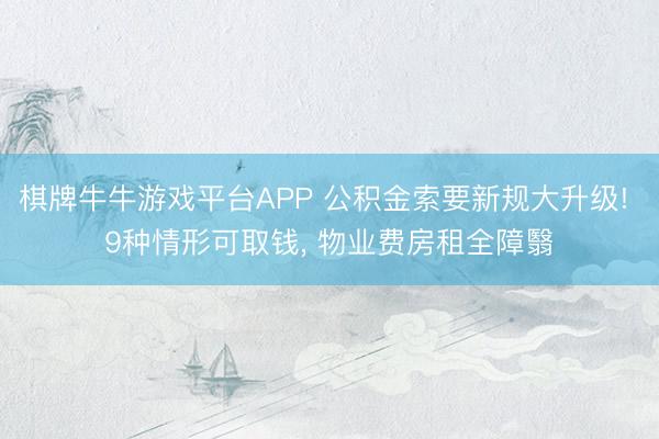 棋牌牛牛游戏平台APP 公积金索要新规大升级! 9种情形可取钱， 物业费房租全障翳