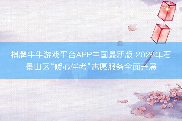 棋牌牛牛游戏平台APP中国最新版 2026年石景山区“暖心伴考”志愿服务全面开展