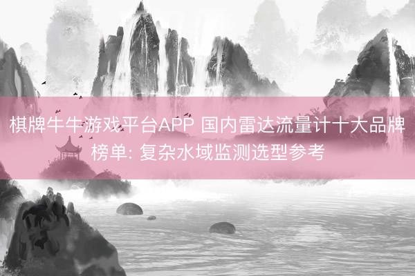 棋牌牛牛游戏平台APP 国内雷达流量计十大品牌榜单: 复杂水域监测选型参考