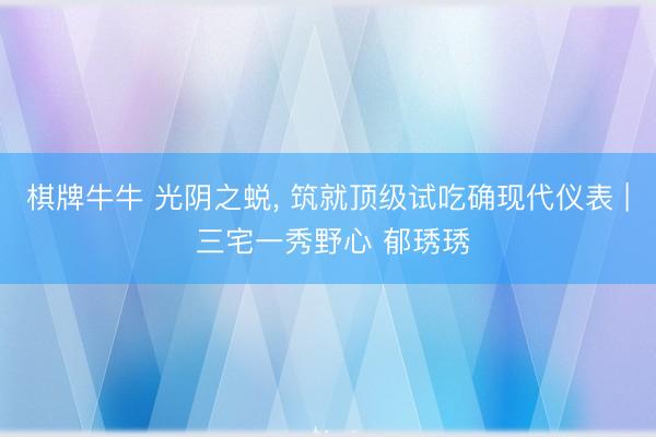 棋牌牛牛 光阴之蜕， 筑就顶级试吃确现代仪表 | 三宅一秀野心 郁琇琇