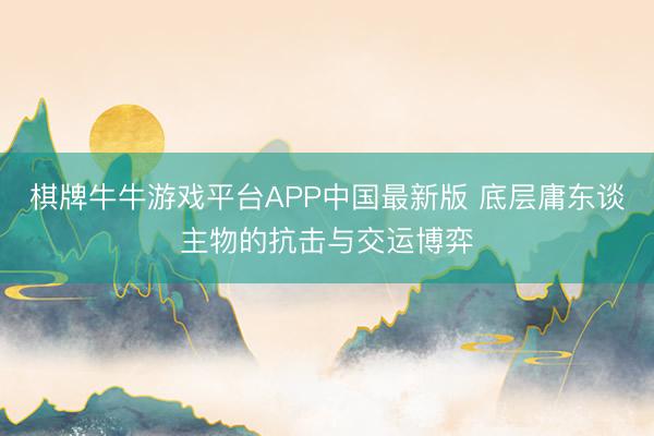 棋牌牛牛游戏平台APP中国最新版 底层庸东谈主物的抗击与交运博弈