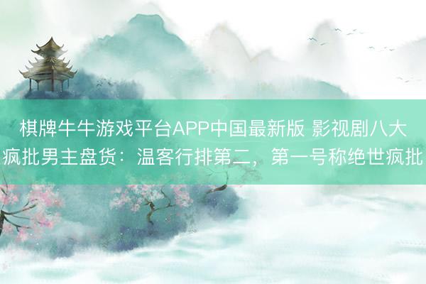 棋牌牛牛游戏平台APP中国最新版 影视剧八大疯批男主盘货：温客行排第二，第一号称绝世疯批