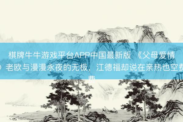 棋牌牛牛游戏平台APP中国最新版 《父母爱情》老欧与漫漫永夜的无极，江德福却说在亲热也空费