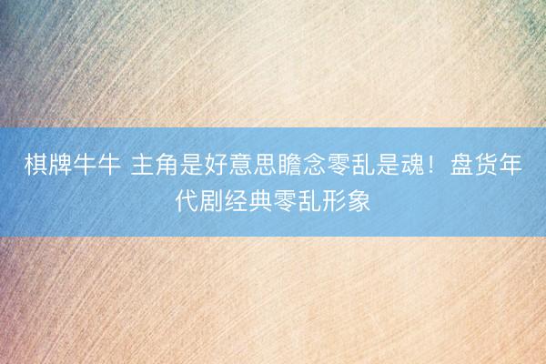 棋牌牛牛 主角是好意思瞻念零乱是魂！盘货年代剧经典零乱形象