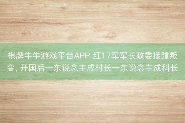棋牌牛牛游戏平台APP 红17军军长政委接踵叛变， 开国后一东说念主成村长一东说念主成科长