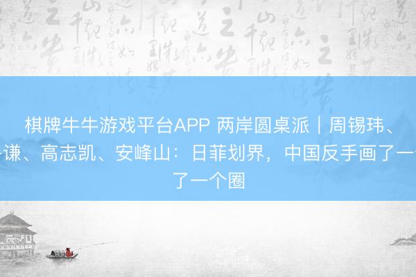 棋牌牛牛游戏平台APP 两岸圆桌派|周锡玮、赖岳谦、高志凯、安峰山:日菲划界,中国反手画了一个圈