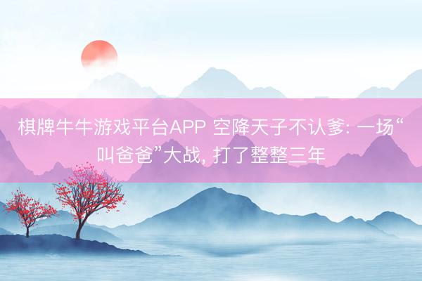 棋牌牛牛游戏平台APP 空降天子不认爹: 一场“叫爸爸”大战， 打了整整三年