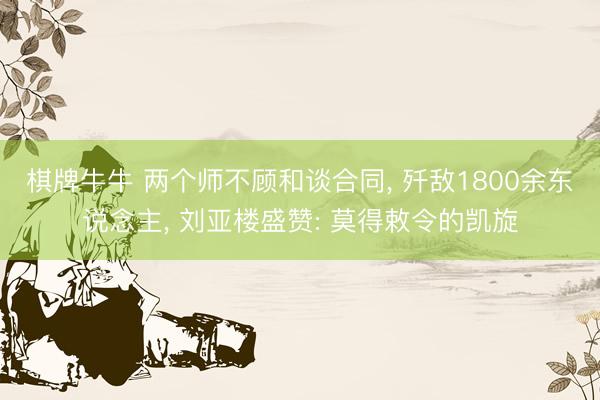 棋牌牛牛 两个师不顾和谈合同， 歼敌1800余东说念主， 刘亚楼盛赞: 莫得敕令的凯旋