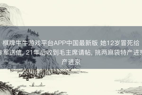 棋牌牛牛游戏平台APP中国最新版 她12岁冒死给赤军送信， 21年后收到毛主席请帖， 挑两麻袋特产进京