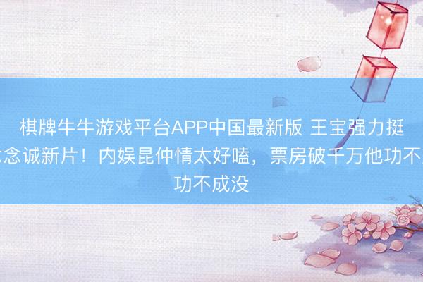 棋牌牛牛游戏平台APP中国最新版 王宝强力挺陈念念诚新片!内娱昆仲情太好嗑,票房破千万他功不成没