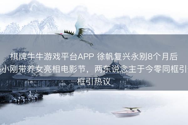 棋牌牛牛游戏平台APP 徐帆复兴永别8个月后，冯小刚带养女亮相电影节，两东说念主于今零同框引热议