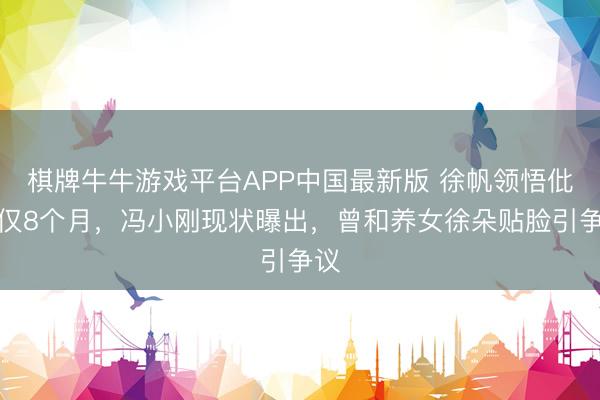 棋牌牛牛游戏平台APP中国最新版 徐帆领悟仳离仅8个月，冯小刚现状曝出，曾和养女徐朵贴脸引争议