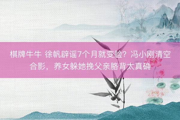 棋牌牛牛 徐帆辟谣7个月就变脸?冯小刚清空合影,养女躲她挽父亲胳背太真确