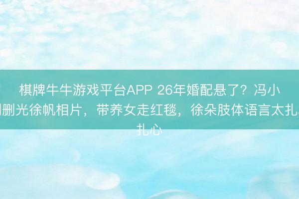 棋牌牛牛游戏平台APP 26年婚配悬了？冯小刚删光徐帆相片，带养女走红毯，徐朵肢体语言太扎心