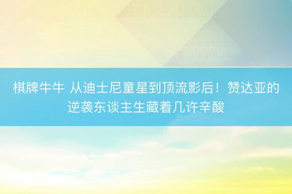 棋牌牛牛 从迪士尼童星到顶流影后!赞达亚的逆袭东谈主生藏着几许辛酸