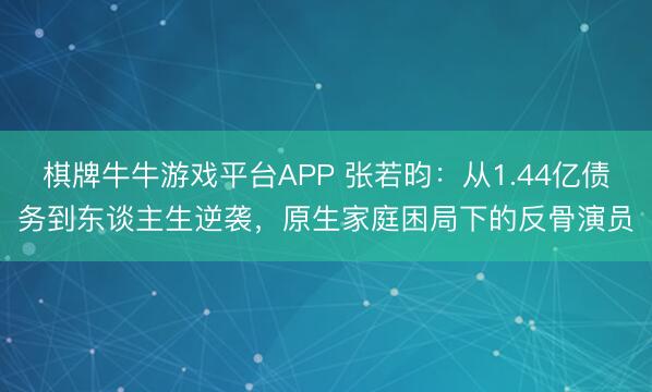 棋牌牛牛游戏平台APP 张若昀：从1.44亿债务到东谈主生逆袭，原生家庭困局下的反骨演员
