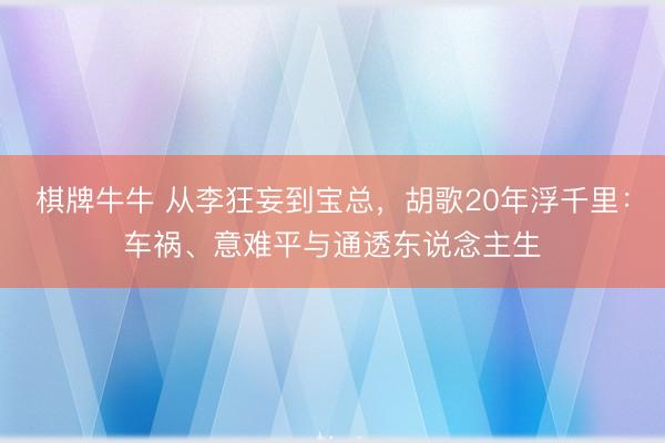 棋牌牛牛 从李狂妄到宝总，胡歌20年浮千里：车祸、意难平与通透东说念主生
