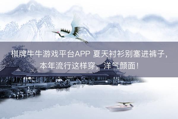 棋牌牛牛游戏平台APP 夏天衬衫别塞进裤子，本年流行这样穿，洋气颜面！