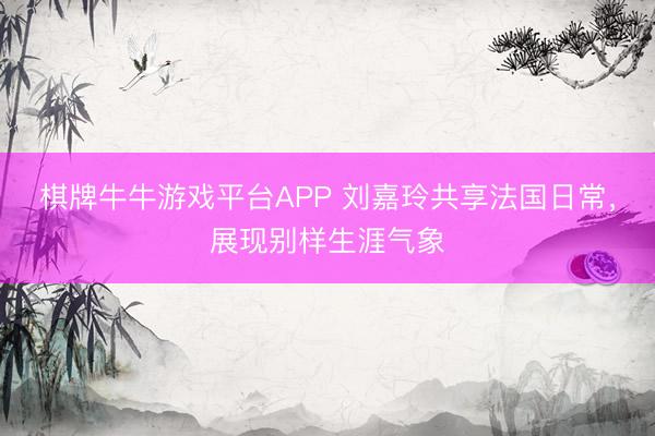 棋牌牛牛游戏平台APP 刘嘉玲共享法国日常，展现别样生涯气象