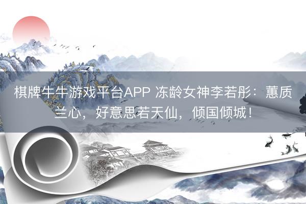 棋牌牛牛游戏平台APP 冻龄女神李若彤：蕙质兰心，好意思若天仙，倾国倾城！