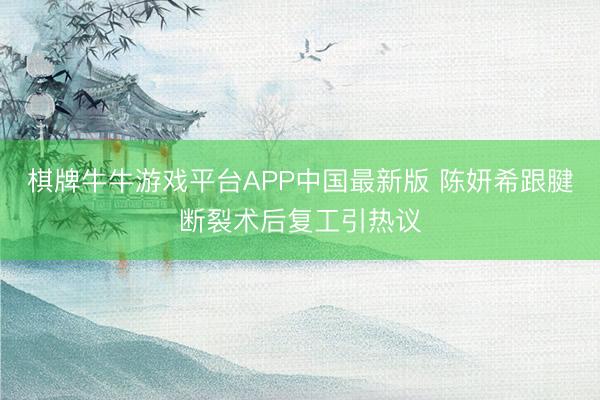 棋牌牛牛游戏平台APP中国最新版 陈妍希跟腱断裂术后复工引热议