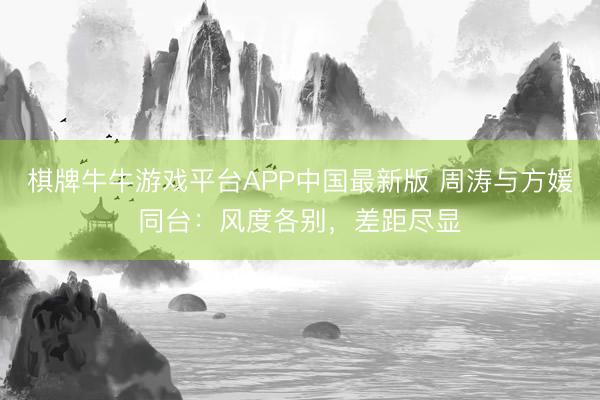 棋牌牛牛游戏平台APP中国最新版 周涛与方媛同台：风度各别，差距尽显