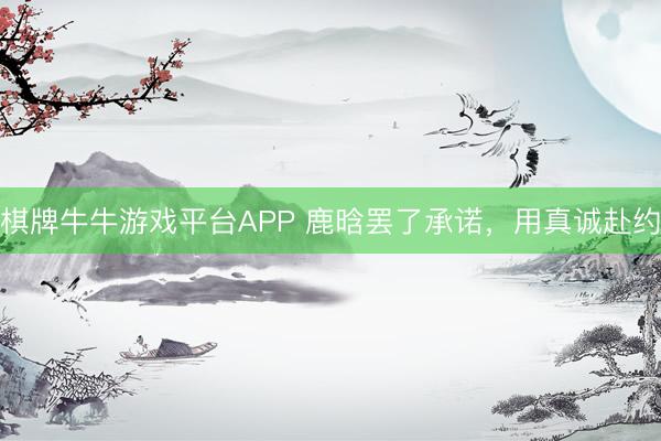 棋牌牛牛游戏平台APP 鹿晗罢了承诺,用真诚赴约