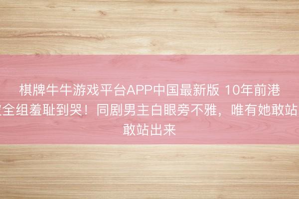 棋牌牛牛游戏平台APP中国最新版 10年前港姐被全组羞耻到哭！同剧男主白眼旁不雅，唯有她敢站出来