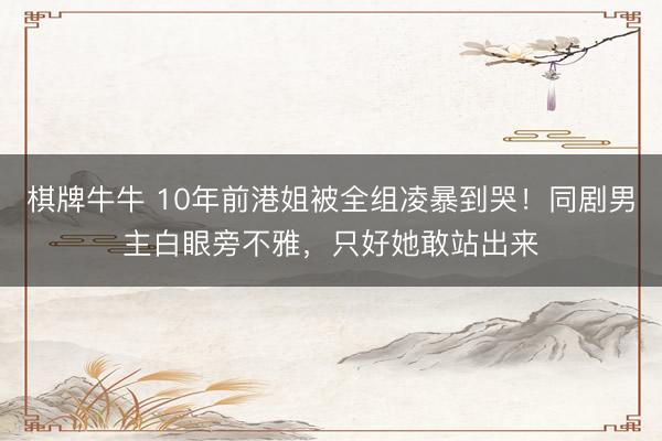 棋牌牛牛 10年前港姐被全组凌暴到哭！同剧男主白眼旁不雅，只好她敢站出来