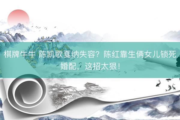棋牌牛牛 陈凯歌戛纳失容？陈红靠生俩女儿锁死婚配，这招太狠！