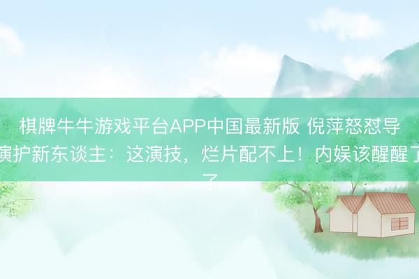 棋牌牛牛游戏平台APP中国最新版 倪萍怒怼导演护新东谈主：这演技，烂片配不上！内娱该醒醒了