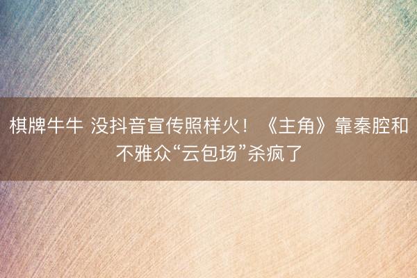 棋牌牛牛 没抖音宣传照样火!《主角》靠秦腔和不雅众“云包场”杀疯了