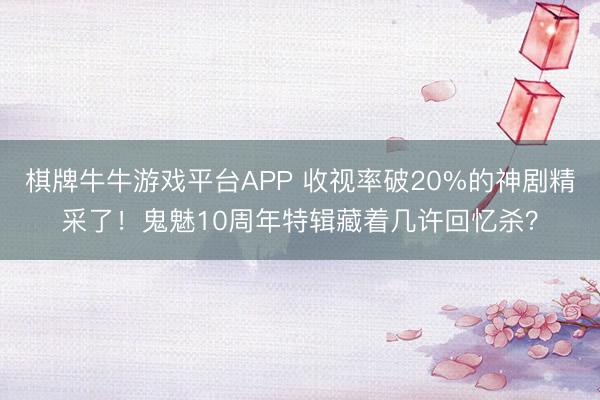 棋牌牛牛游戏平台APP 收视率破20%的神剧精采了！鬼魅10周年特辑藏着几许回忆杀？