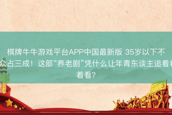 棋牌牛牛游戏平台APP中国最新版 35岁以下不雅众占三成！这部“养老剧”凭什么让年青东谈主追着看？