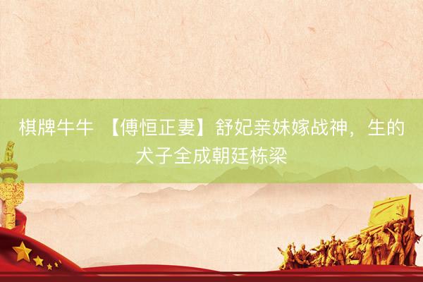 棋牌牛牛 【傅恒正妻】舒妃亲妹嫁战神，生的犬子全成朝廷栋梁